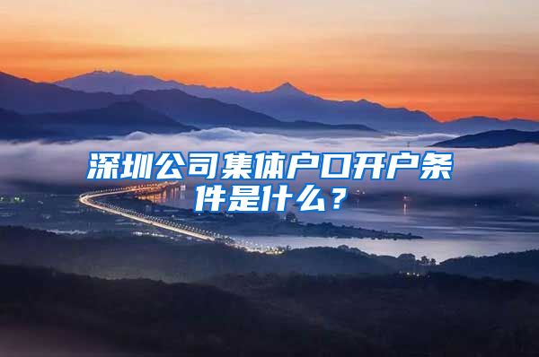 深圳公司集体户口开户条件是什么？