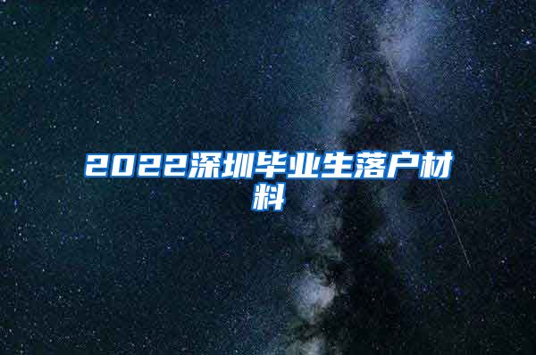 2022深圳毕业生落户材料