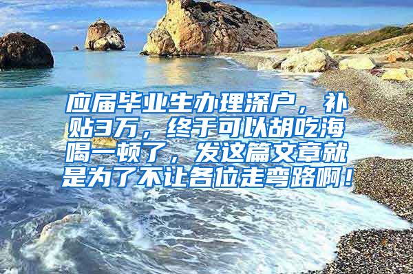 应届毕业生办理深户，补贴3万，终于可以胡吃海喝一顿了，发这篇文章就是为了不让各位走弯路啊！