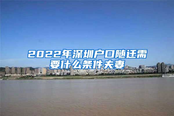 2022年深圳户口随迁需要什么条件夫妻
