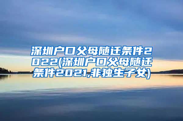 深圳户口父母随迁条件2022(深圳户口父母随迁条件2021,非独生子女)