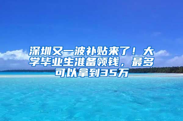 深圳又一波补贴来了！大学毕业生准备领钱，最多可以拿到35万