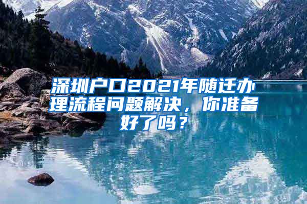 深圳户口2021年随迁办理流程问题解决，你准备好了吗？