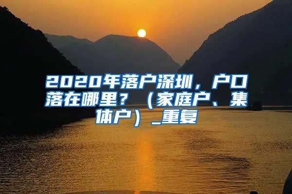 2020年落户深圳，户口落在哪里？（家庭户、集体户）_重复