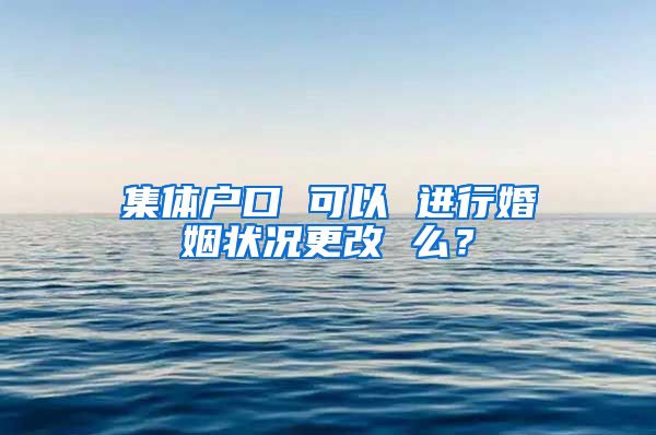 集体户口 可以 进行婚姻状况更改 么？