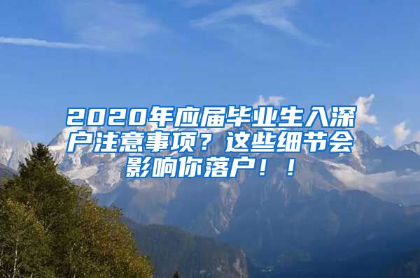 2020年应届毕业生入深户注意事项？这些细节会影响你落户！！