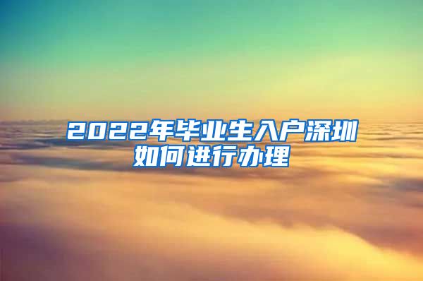 2022年毕业生入户深圳如何进行办理