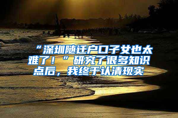 “深圳随迁户口子女也太难了！”研究了很多知识点后，我终于认清现实