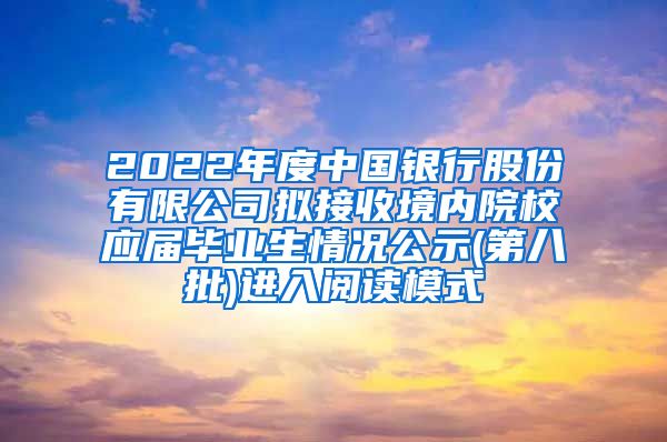 2022年度中国银行股份有限公司拟接收境内院校应届毕业生情况公示(第八批)进入阅读模式