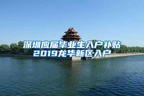 深圳应届毕业生入户补贴2019龙华新区入户