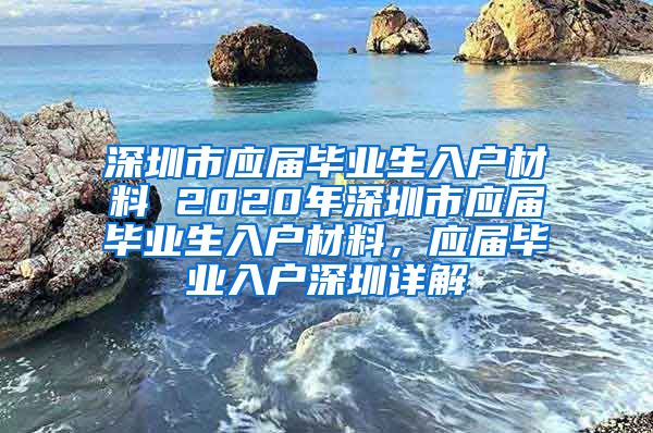 深圳市应届毕业生入户材料 2020年深圳市应届毕业生入户材料，应届毕业入户深圳详解