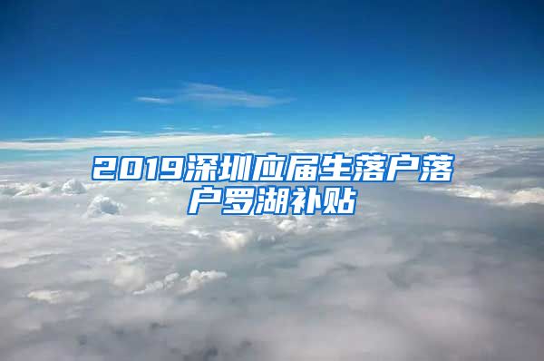 2019深圳应届生落户落户罗湖补贴