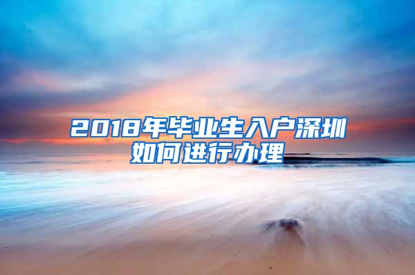 2018年毕业生入户深圳如何进行办理