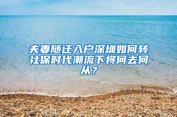 夫妻随迁入户深圳如何转社保时代潮流下将何去何从？