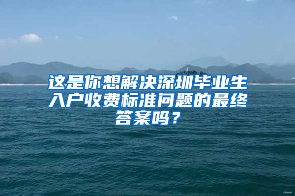 这是你想解决深圳毕业生入户收费标准问题的最终答案吗？