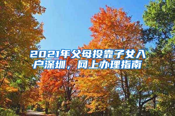 2021年父母投靠子女入户深圳，网上办理指南