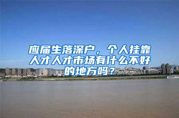 应届生落深户，个人挂靠人才人才市场有什么不好的地方吗？