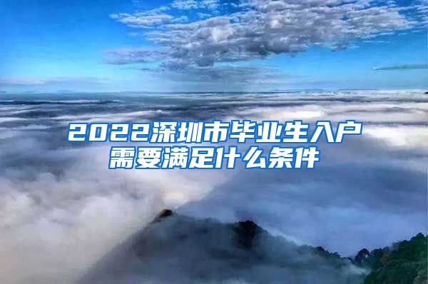 2022深圳市毕业生入户需要满足什么条件