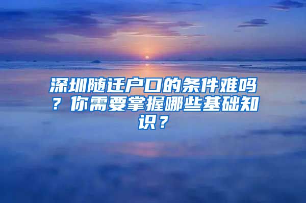 深圳随迁户口的条件难吗？你需要掌握哪些基础知识？