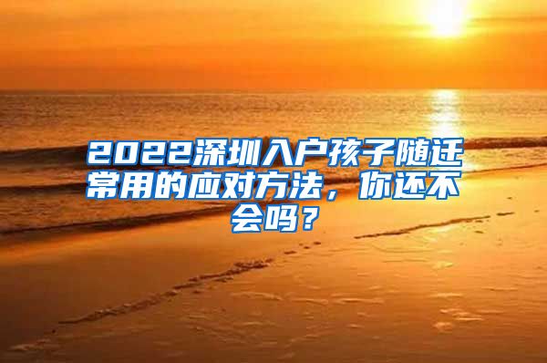2022深圳入户孩子随迁常用的应对方法，你还不会吗？