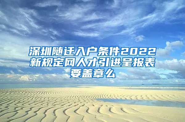 深圳随迁入户条件2022新规定网人才引进呈报表要盖章么