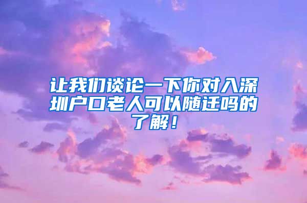 让我们谈论一下你对入深圳户口老人可以随迁吗的了解！