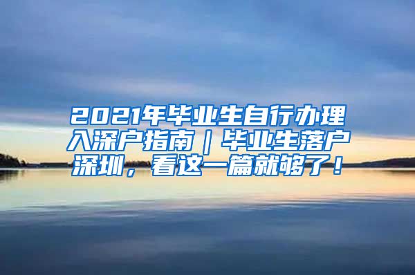 2021年毕业生自行办理入深户指南｜毕业生落户深圳，看这一篇就够了！