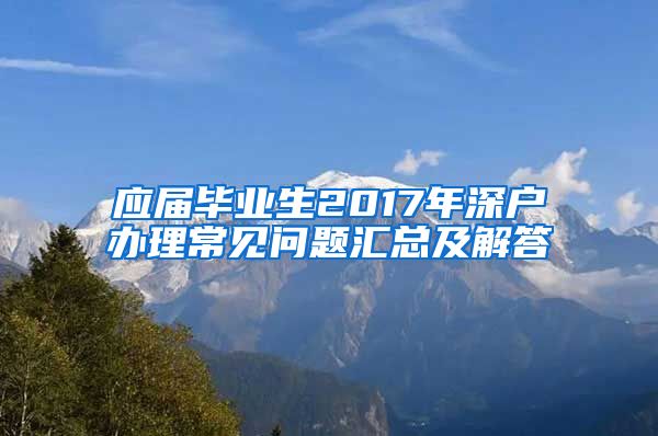 应届毕业生2017年深户办理常见问题汇总及解答