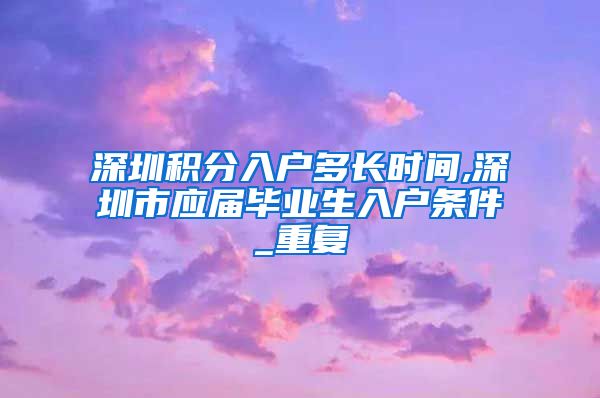 深圳积分入户多长时间,深圳市应届毕业生入户条件_重复