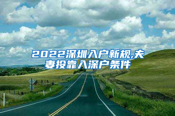 2022深圳入户新规,夫妻投靠入深户条件