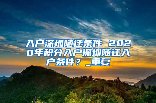 入户深圳随迁条件 2020年积分入户深圳随迁入户条件？_重复