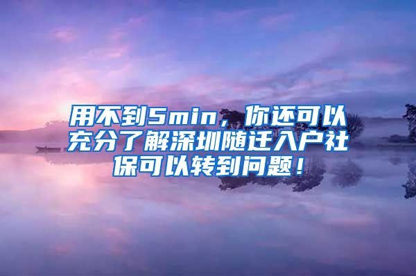 用不到5min，你还可以充分了解深圳随迁入户社保可以转到问题！