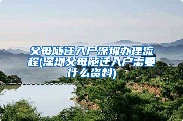 父母随迁入户深圳办理流程(深圳父母随迁入户需要什么资料)