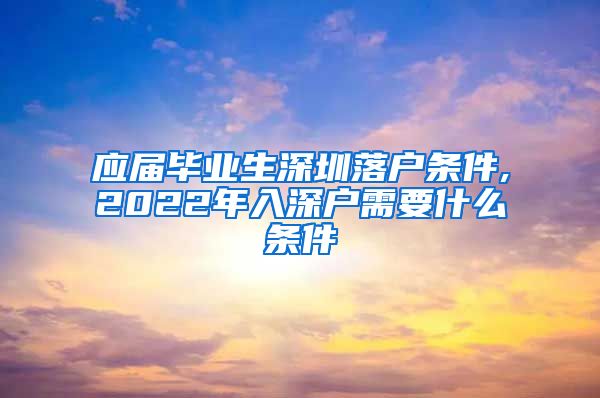 应届毕业生深圳落户条件,2022年入深户需要什么条件