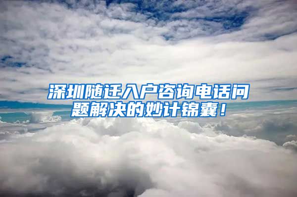 深圳随迁入户咨询电话问题解决的妙计锦囊！