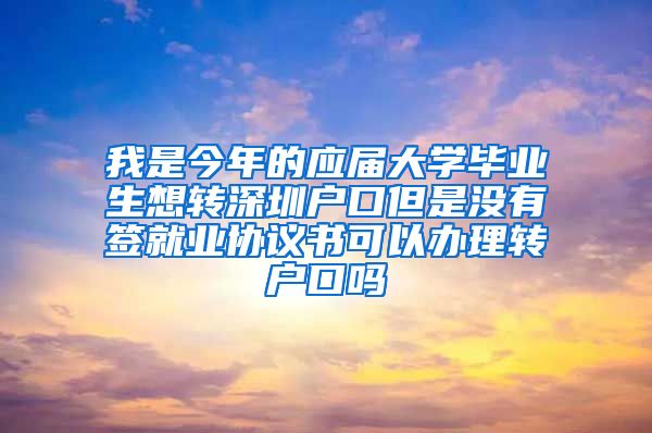 我是今年的应届大学毕业生想转深圳户口但是没有签就业协议书可以办理转户口吗