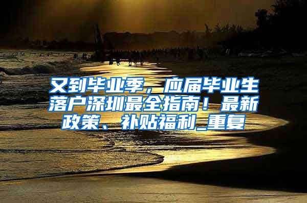 又到毕业季，应届毕业生落户深圳最全指南！最新政策、补贴福利_重复