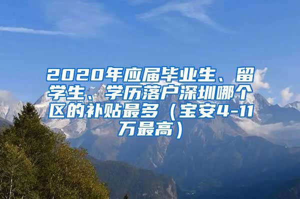2020年应届毕业生、留学生、学历落户深圳哪个区的补贴最多（宝安4-11万最高）