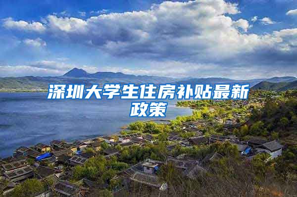深圳大学生住房补贴最新政策