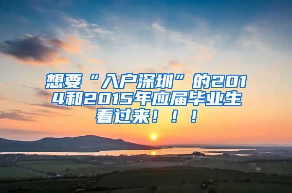 想要“入户深圳”的2014和2015年应届毕业生看过来！！！