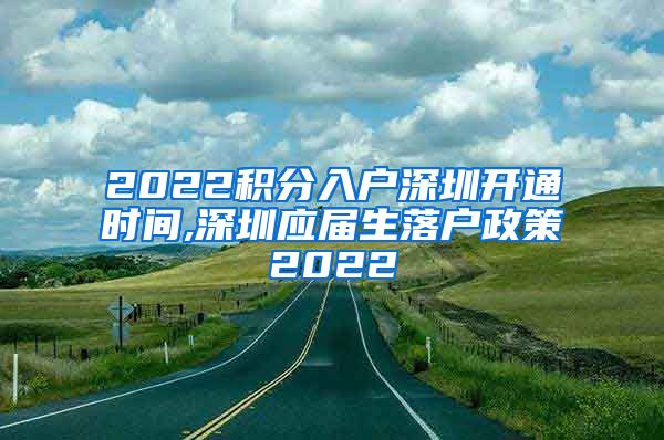 2022积分入户深圳开通时间,深圳应届生落户政策2022