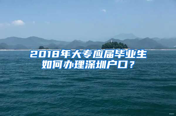 2018年大专应届毕业生如何办理深圳户口？