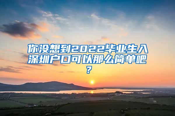 你没想到2022毕业生入深圳户口可以那么简单吧？