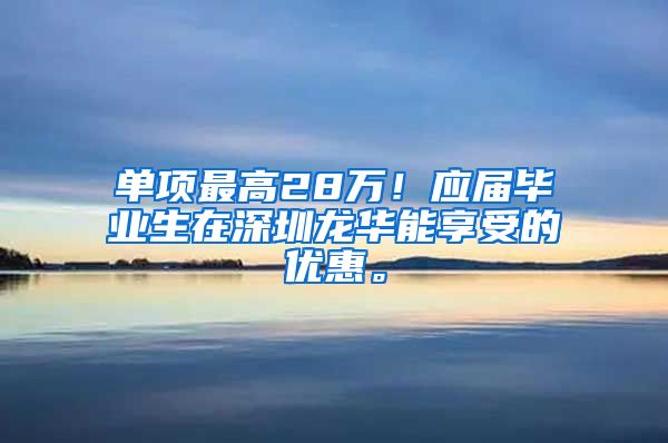 单项最高28万！应届毕业生在深圳龙华能享受的优惠。