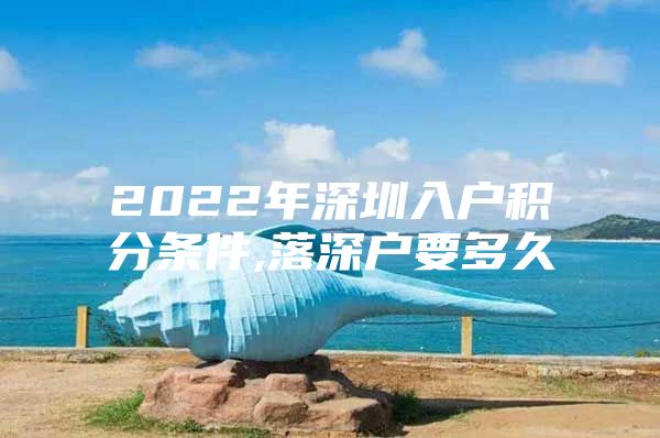 2022年深圳入户积分条件,落深户要多久