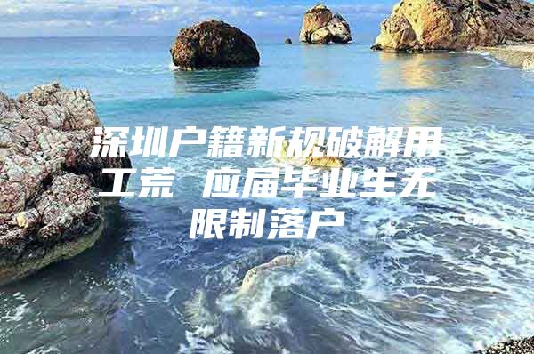 深圳户籍新规破解用工荒 应届毕业生无限制落户