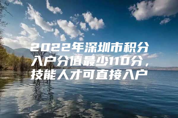 2022年深圳市积分入户分值最少110分，技能人才可直接入户