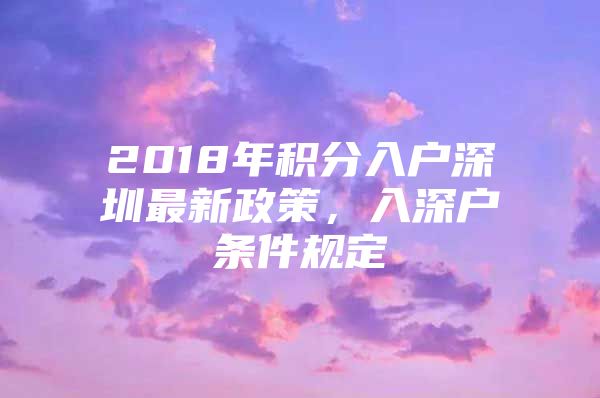 2018年积分入户深圳最新政策，入深户条件规定