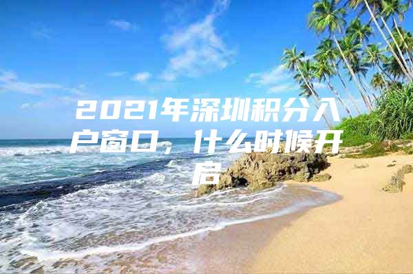 2021年深圳积分入户窗口，什么时候开启