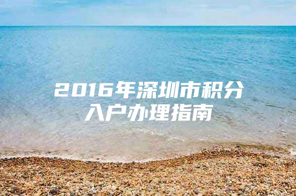 2016年深圳市积分入户办理指南